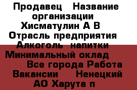 Продавец › Название организации ­ Хисматулин А.В. › Отрасль предприятия ­ Алкоголь, напитки › Минимальный оклад ­ 20 000 - Все города Работа » Вакансии   . Ненецкий АО,Харута п.